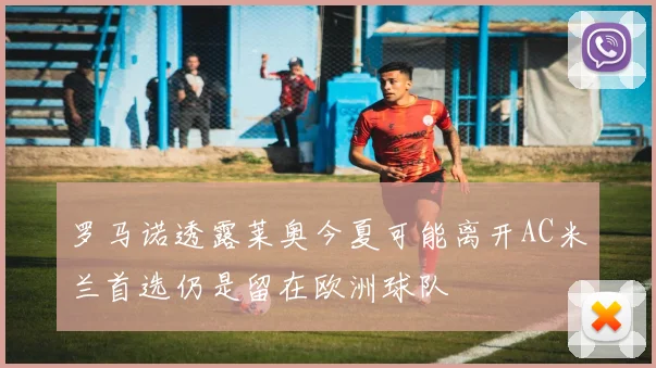 罗马诺透露莱奥今夏可能离开AC米兰首选仍是留在欧洲球队