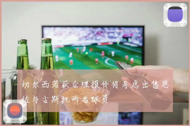 切尔西若获合理报价将考虑出售恩佐与古斯托两名球员