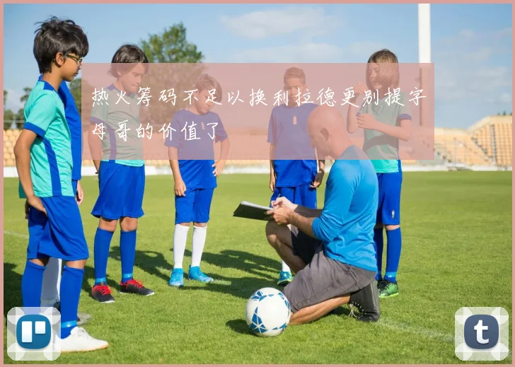 热火筹码不足以换利拉德更别提字母哥的价值了