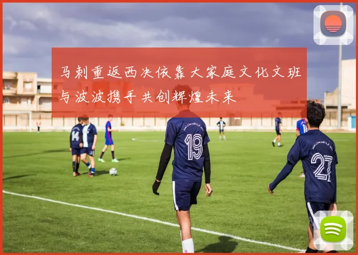 马刺重返西决依靠大家庭文化文班与波波携手共创辉煌未来