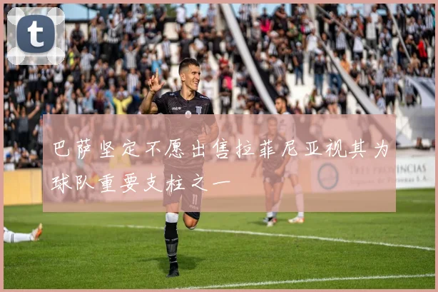 巴萨坚定不愿出售拉菲尼亚视其为球队重要支柱之一