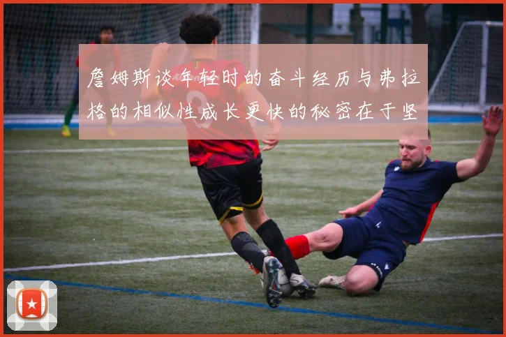 詹姆斯谈年轻时的奋斗经历与弗拉格的相似性成长更快的秘密在于坚持与磨炼
