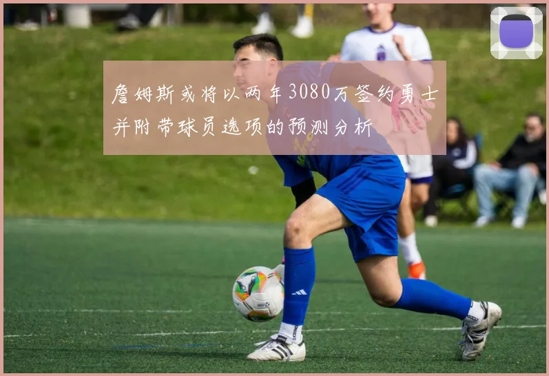 詹姆斯或将以两年3080万签约勇士并附带球员选项的预测分析