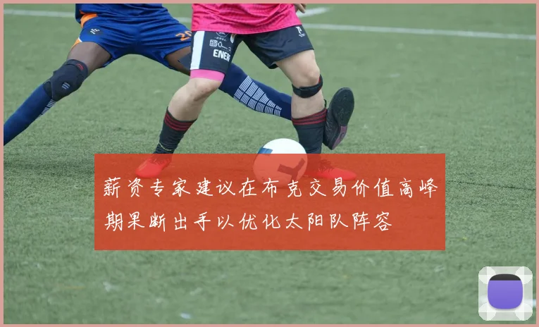 薪资专家建议在布克交易价值高峰期果断出手以优化太阳队阵容