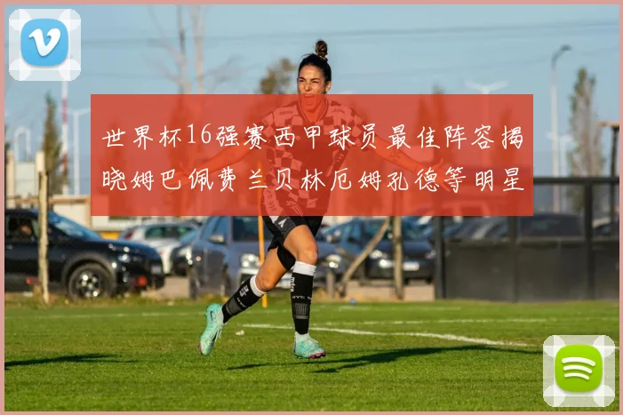 世界杯16强赛西甲球员最佳阵容揭晓姆巴佩费兰贝林厄姆孔德等明星入选