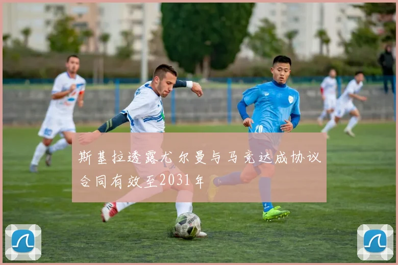 斯基拉透露尤尔曼与马竞达成协议合同有效至2031年