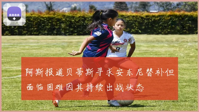阿斯报道贝蒂斯寻求安东尼替补但面临困难因其持续出战状态