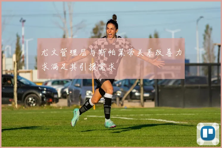 尤文管理层与斯帕莱蒂关系改善力求满足其引援需求