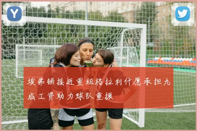 埃弗顿接近重租格拉利什愿承担九成工资助力球队重振