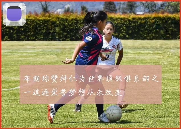 布朗称赞拜仁为世界顶级俱乐部之一追逐荣誉梦想从未改变