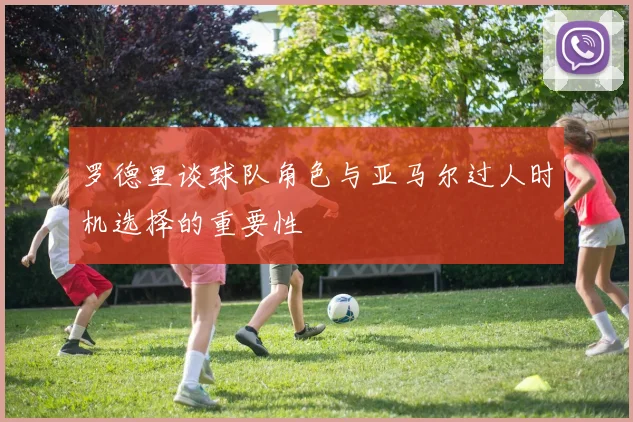 罗德里谈球队角色与亚马尔过人时机选择的重要性