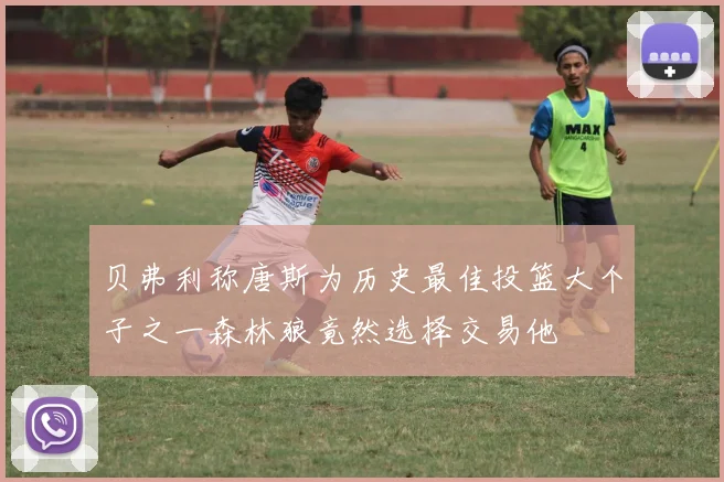 贝弗利称唐斯为历史最佳投篮大个子之一森林狼竟然选择交易他