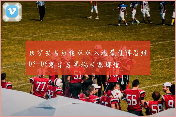 坎宁安与杜伦双双入选最佳阵容继05-06赛季后再现活塞辉煌