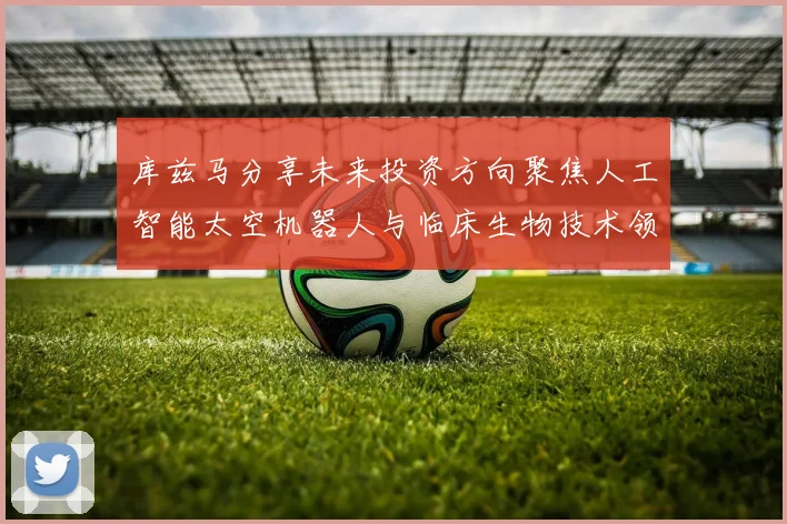 库兹马分享未来投资方向聚焦人工智能太空机器人与临床生物技术领域