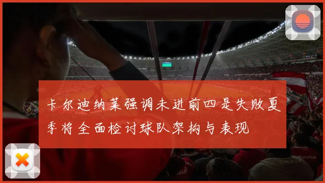 卡尔迪纳莱强调未进前四是失败夏季将全面检讨球队架构与表现