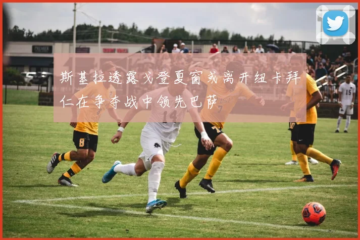 斯基拉透露戈登夏窗或离开纽卡拜仁在争夺战中领先巴萨
