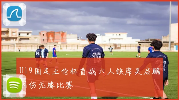U19国足土伦杯首战六人缺席吴启鹏因伤无缘比赛