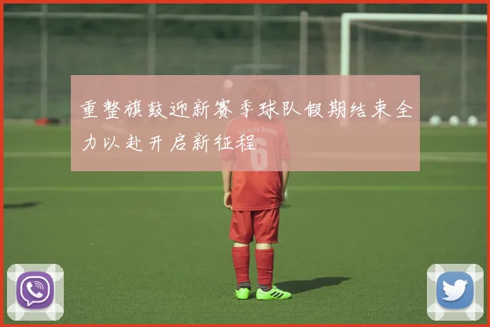 重整旗鼓迎新赛季球队假期结束全力以赴开启新征程