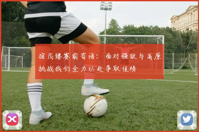宿茂臻赛前寄语：面对强敌与高原挑战我们全力以赴争取佳绩