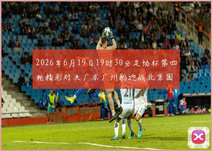 2026年6月19日19时30分足协杯第四轮精彩对决广东广州豹迎战北京国安