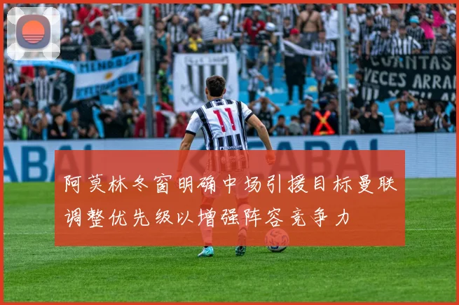 阿莫林冬窗明确中场引援目标曼联调整优先级以增强阵容竞争力